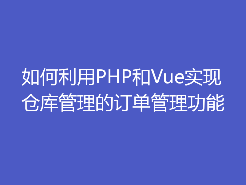如何利用PHP和Vue实现仓库管理的订单管理功能