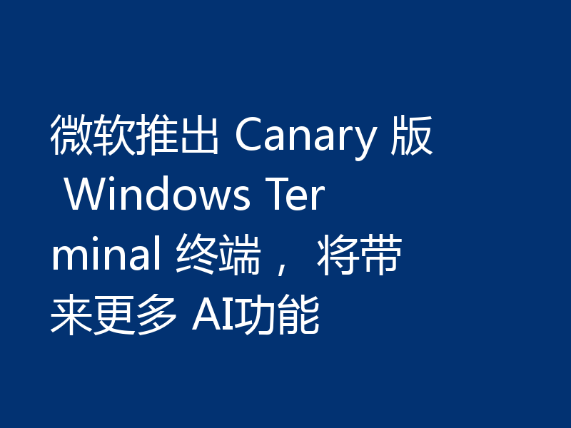 微软推出 Canary 版 Windows Terminal 终端, 将带来更多 AI功能