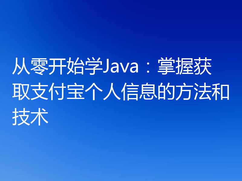 从零开始学Java:掌握获取支付宝个人信息的方法和技术