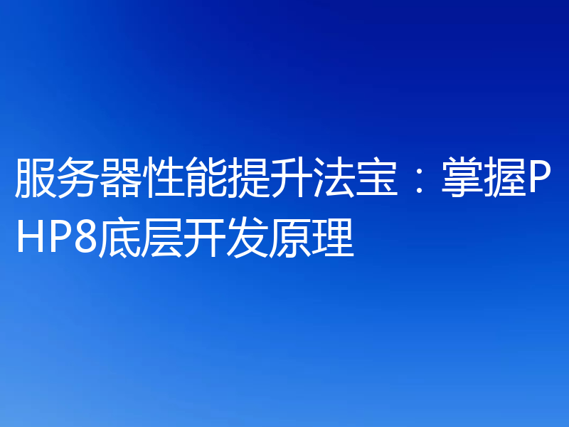 服务器性能提升法宝:掌握PHP8底层开发原理