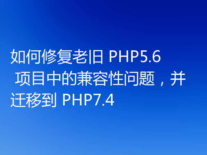 如何修复老旧 PHP5.6 项目中的兼容性问题,并迁移到 PHP7.4