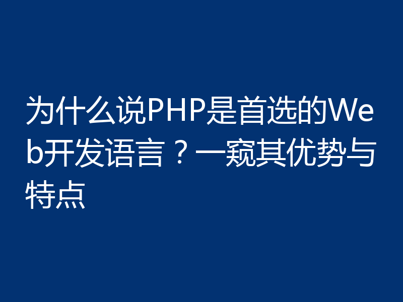 为什么说PHP是首选的Web开发语言?一窥其优势与特点