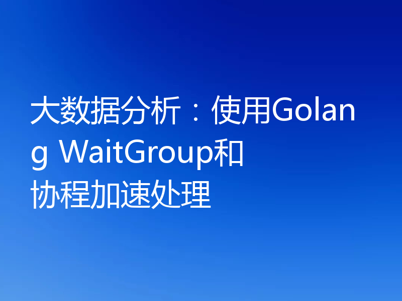 大数据分析:使用Golang WaitGroup和协程加速处理