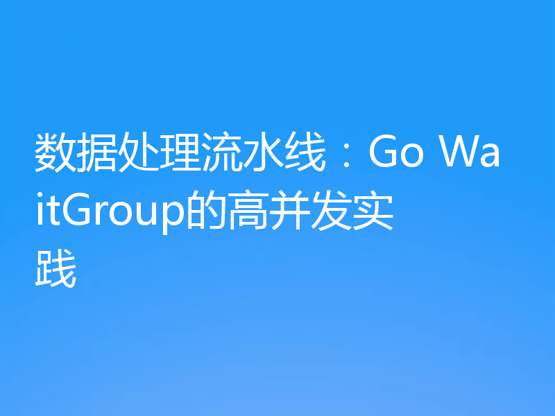 数据处理流水线:Go WaitGroup的高并发实践