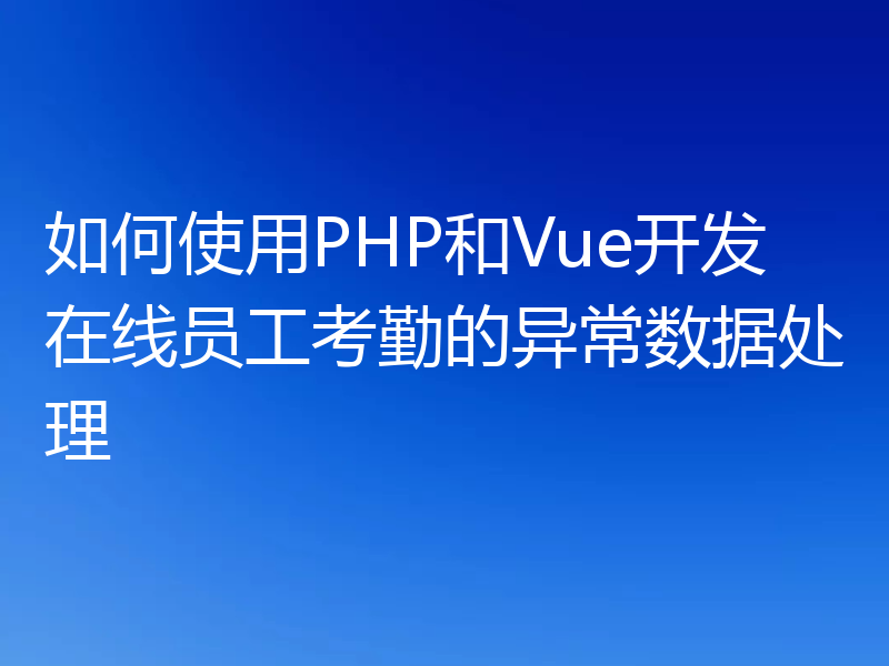 如何使用PHP和Vue开发在线员工考勤的异常数据处理