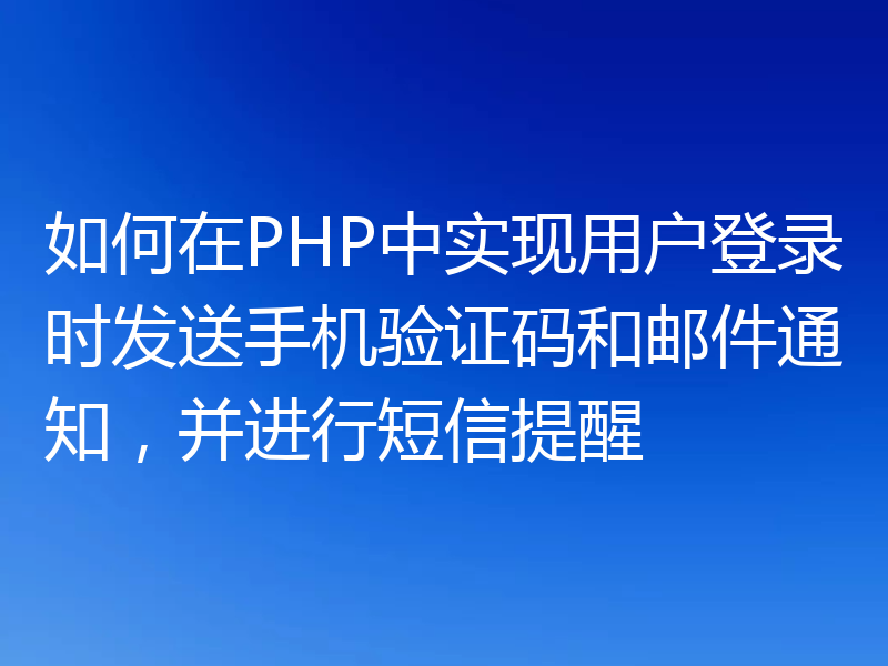 如何在PHP中实现用户登录时发送手机验证码和邮件通知,并进行短信提醒