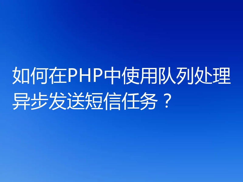 如何在PHP中使用队列处理异步发送短信任务?