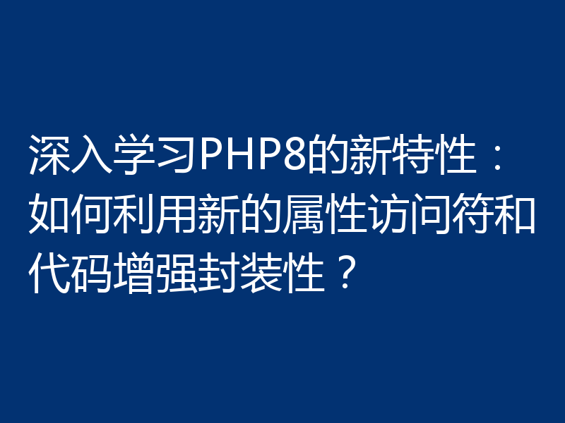 深入学习PHP8的新特性:如何利用新的属性访问符和代码增强封装性?