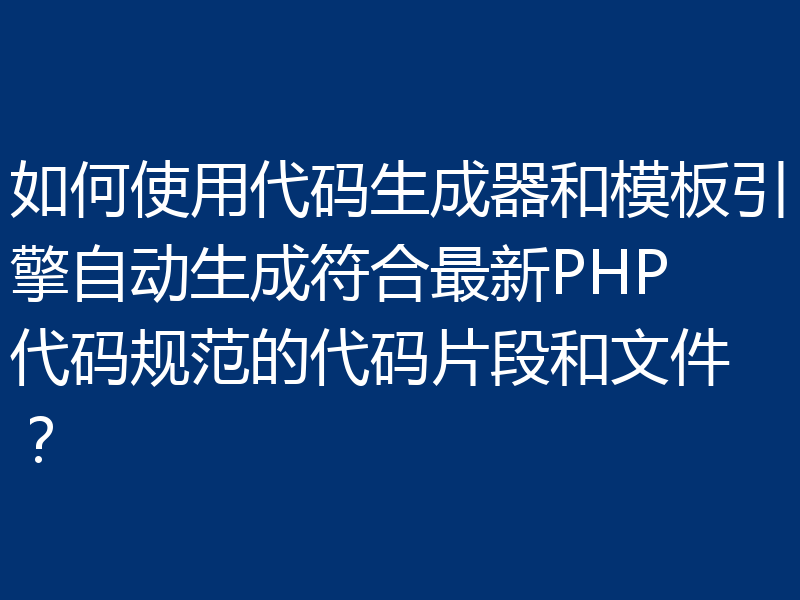 如何使用代码生成器和模板引擎自动生成符合最新PHP代码规范的代码片段和文件?