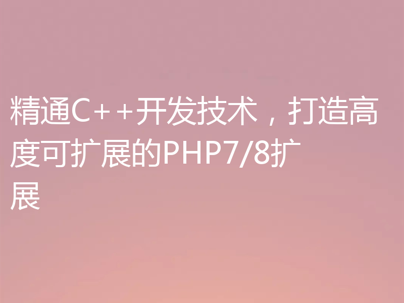 精通C++开发技术,打造高度可扩展的PHP7/8扩展