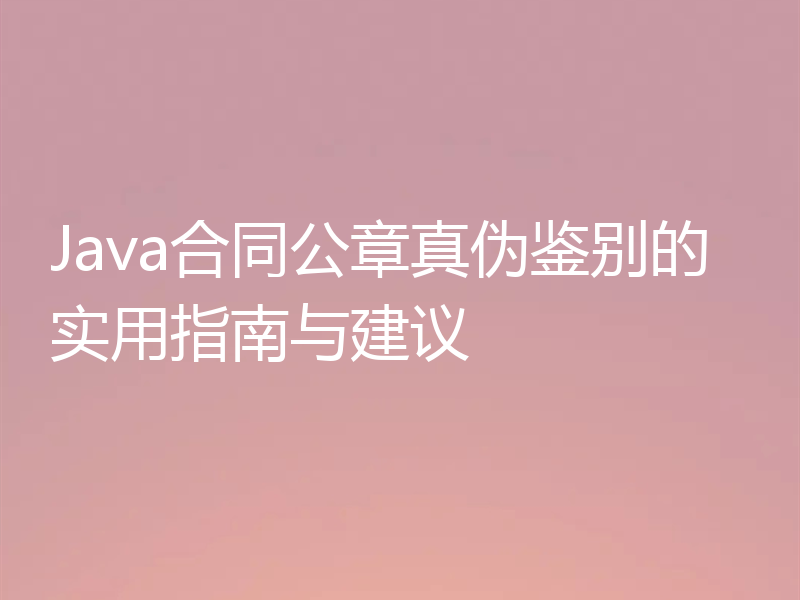 Java合同公章真伪鉴别的实用指南与建议