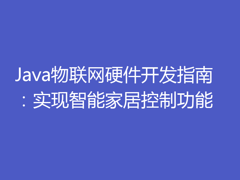 Java物联网硬件开发指南:实现智能家居控制功能