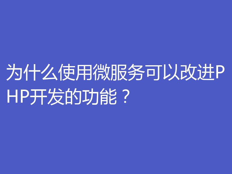 为什么使用微服务可以改进PHP开发的功能?