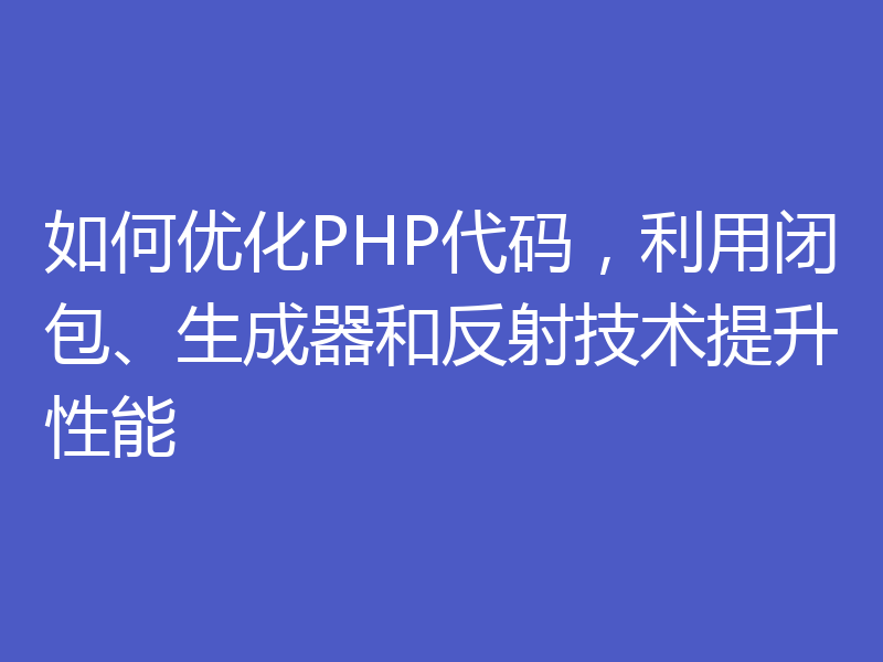 如何优化PHP代码,利用闭包、生成器和反射技术提升性能