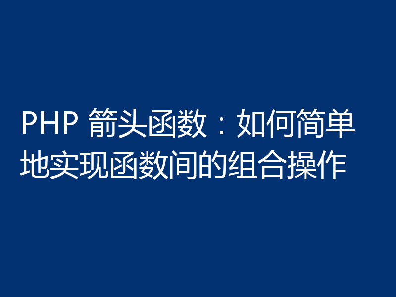 PHP 箭头函数:如何简单地实现函数间的组合操作