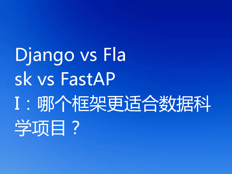 Django vs Flask vs FastAPI:哪个框架更适合数据科学项目?