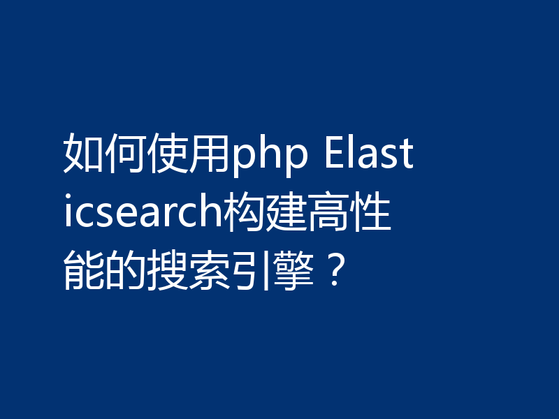 如何使用php Elasticsearch构建高性能的搜索引擎?