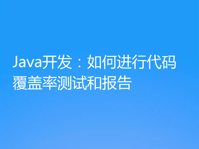 Java开发:如何进行代码覆盖率测试和报告