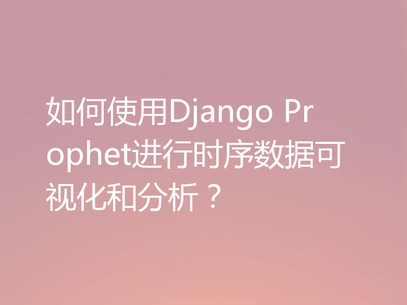 如何使用Django Prophet进行时序数据可视化和分析?