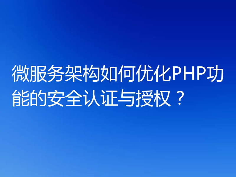 微服务架构如何优化PHP功能的安全认证与授权?