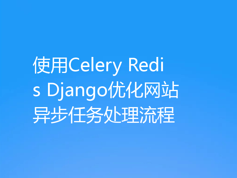 使用Celery Redis Django优化网站异步任务处理流程