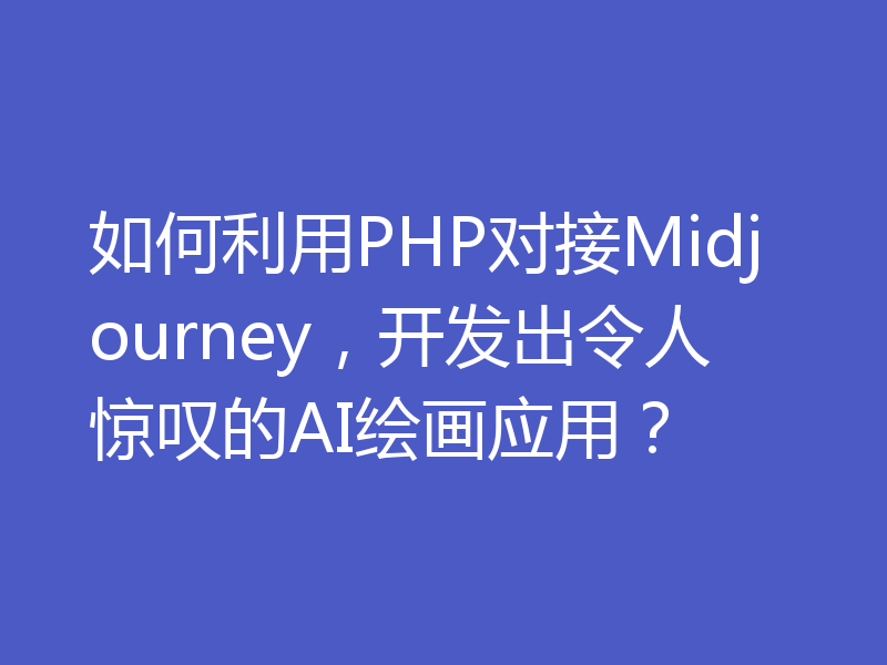 如何利用PHP对接Midjourney,开发出令人惊叹的AI绘画应用?