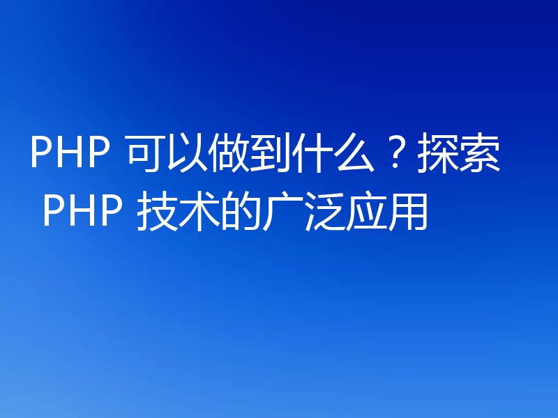 PHP 可以做到什么?探索 PHP 技术的广泛应用