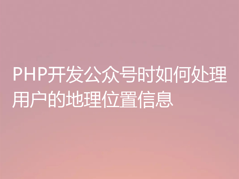 PHP开发公众号时如何处理用户的地理位置信息