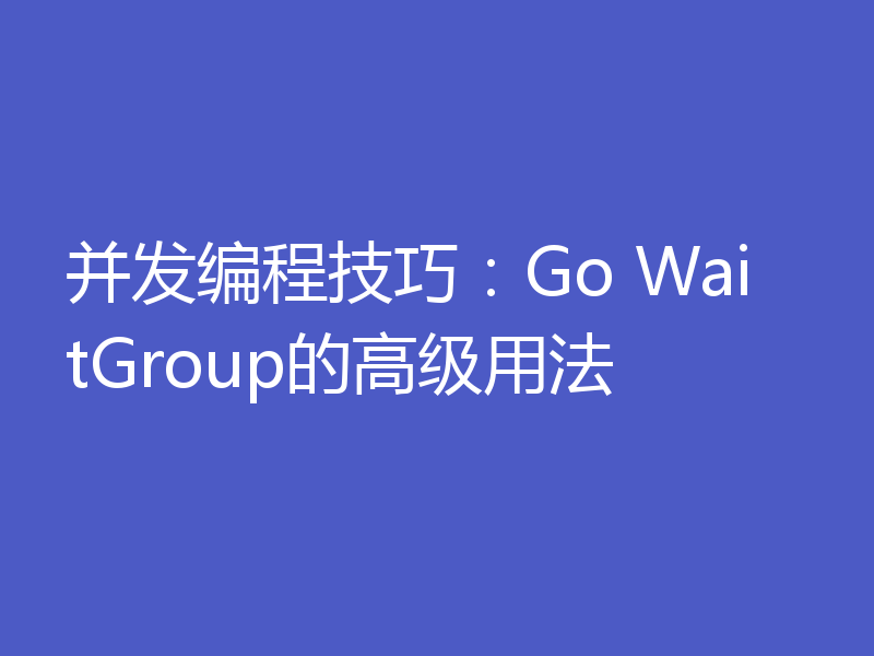 并发编程技巧:Go WaitGroup的高级用法