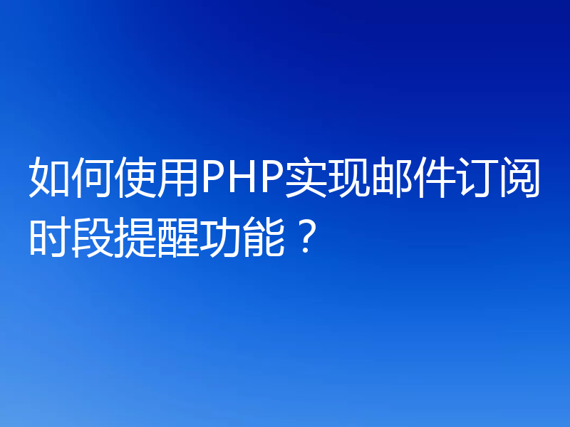 如何使用PHP实现邮件订阅时段提醒功能?