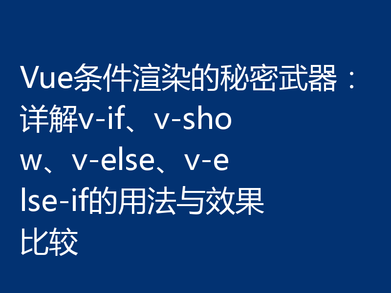 Vue条件渲染的秘密武器:详解v-if、v-show、v-else、v-else-if的用法与效果比较