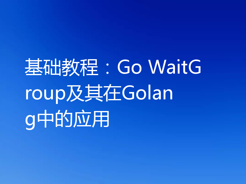 基础教程:Go WaitGroup及其在Golang中的应用