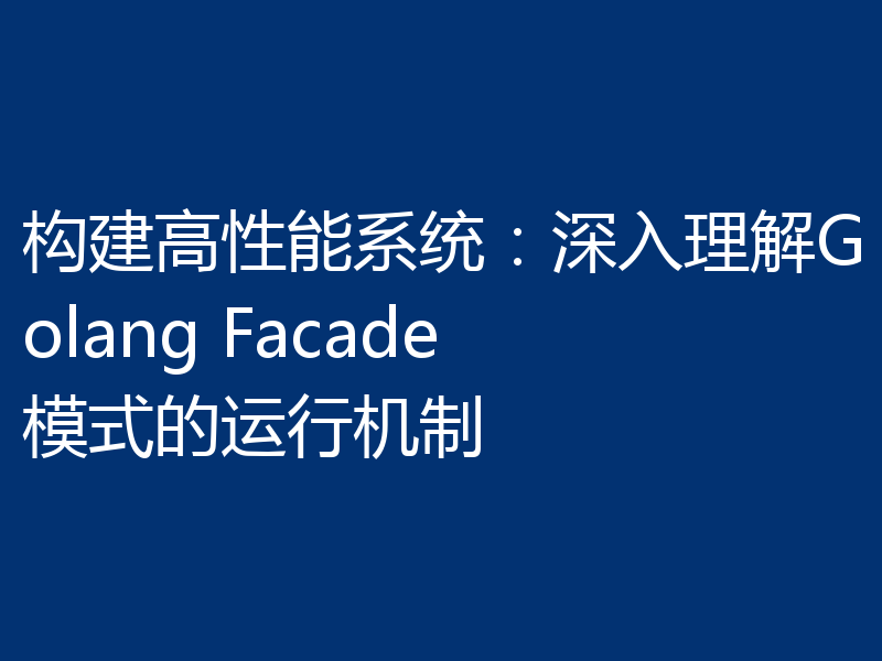 构建高性能系统:深入理解Golang Facade模式的运行机制