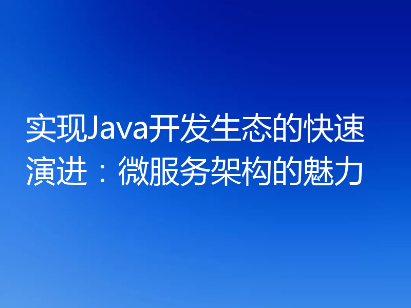实现Java开发生态的快速演进:微服务架构的魅力