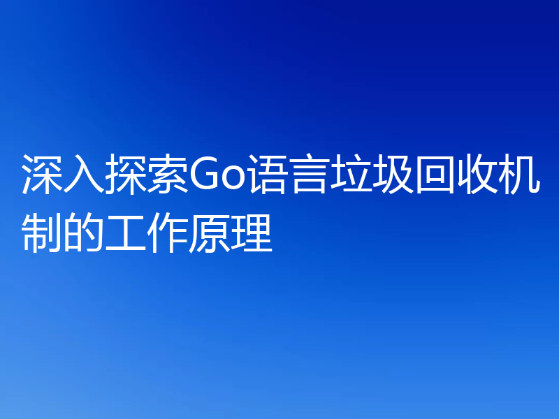 深入探索Go语言垃圾回收机制的工作原理