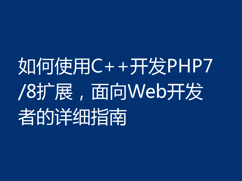 如何使用C++开发PHP7/8扩展,面向Web开发者的详细指南