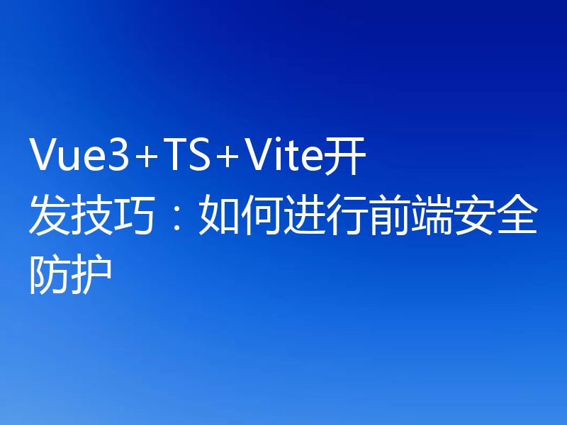 Vue3+TS+Vite开发技巧:如何进行前端安全防护