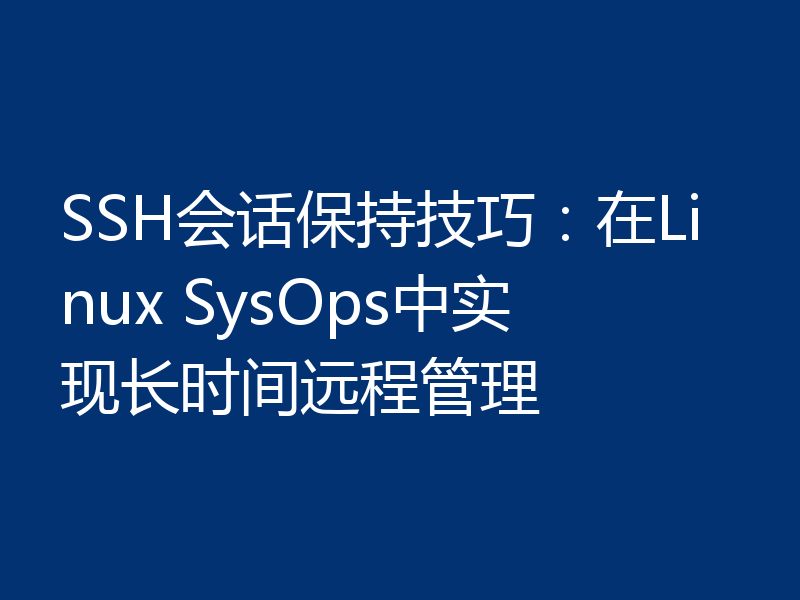 SSH会话保持技巧:在Linux SysOps中实现长时间远程管理