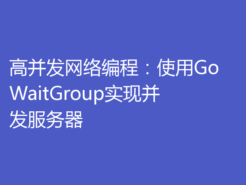 高并发网络编程:使用Go WaitGroup实现并发服务器