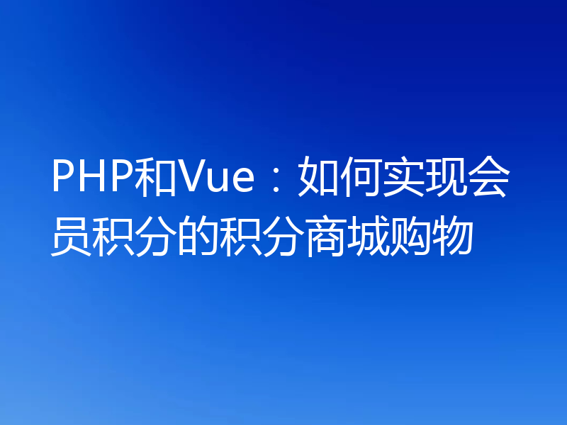 PHP和Vue:如何实现会员积分的积分商城购物