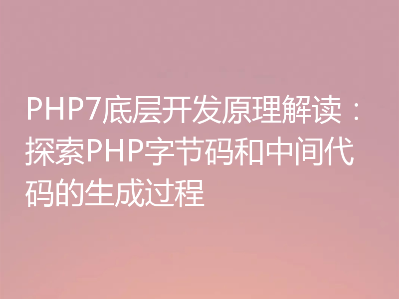 PHP7底层开发原理解读:探索PHP字节码和中间代码的生成过程