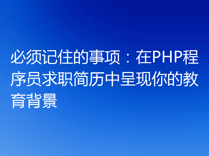 必须记住的事项:在PHP程序员求职简历中呈现你的教育背景
