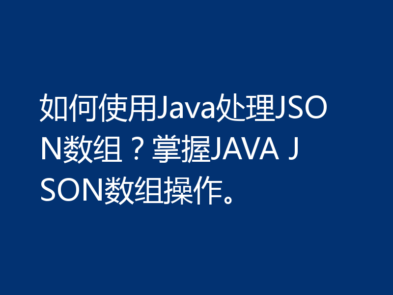 如何使用Java处理JSON数组?掌握JAVA JSON数组操作。
