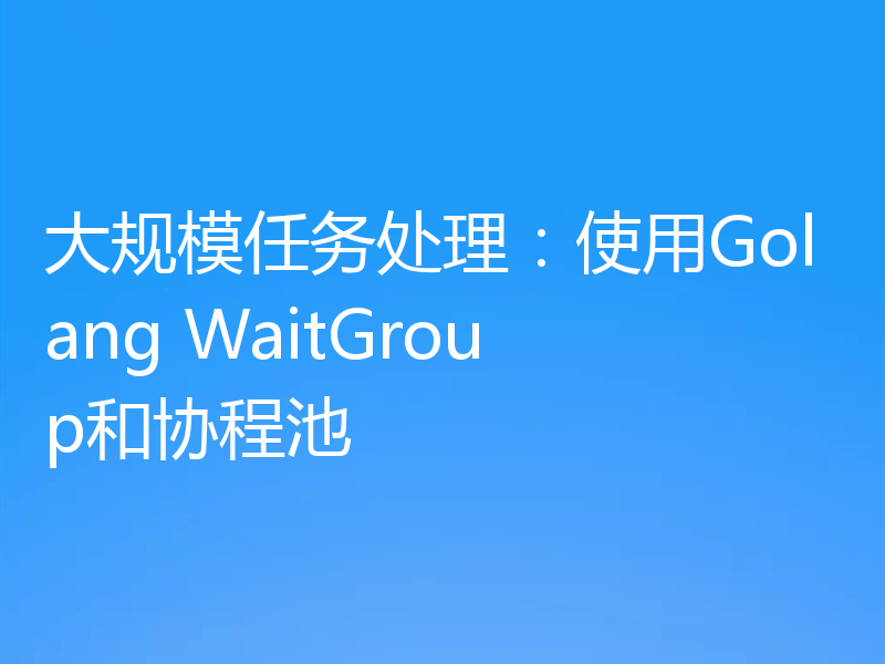 大规模任务处理:使用Golang WaitGroup和协程池
