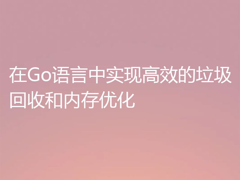在Go语言中实现高效的垃圾回收和内存优化