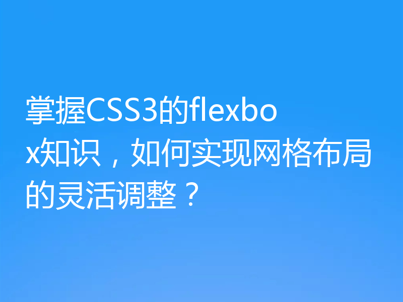 掌握CSS3的flexbox知识,如何实现网格布局的灵活调整?