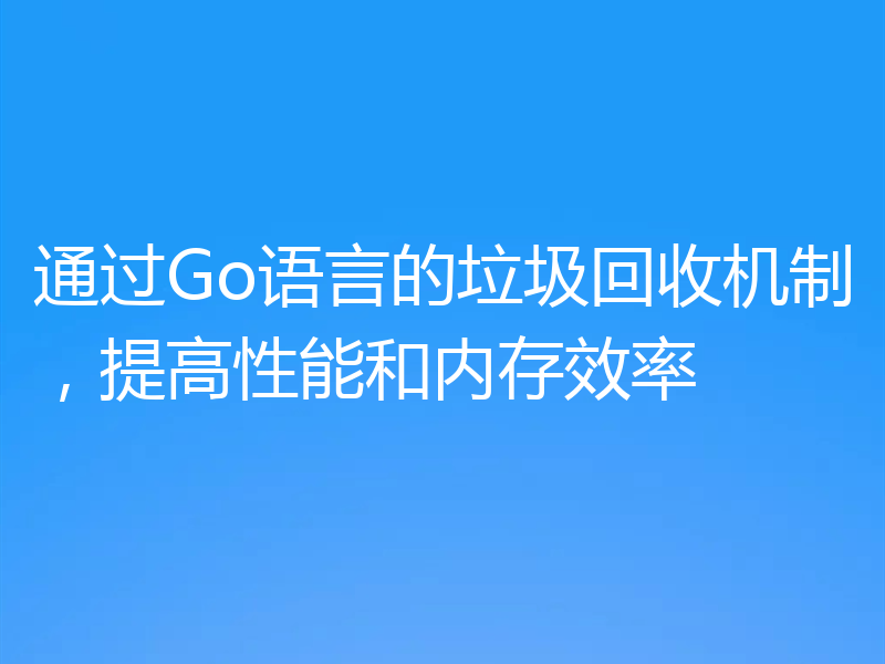 通过Go语言的垃圾回收机制,提高性能和内存效率