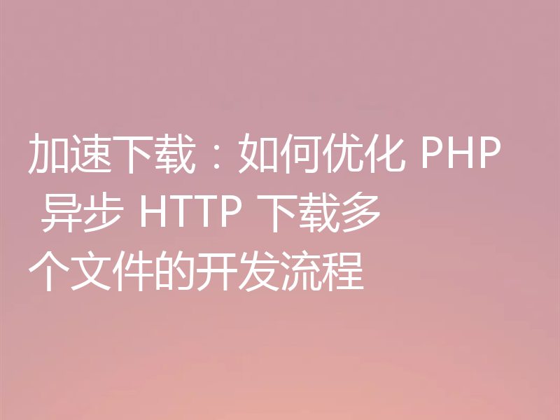 加速下载:如何优化 PHP 异步 HTTP 下载多个文件的开发流程