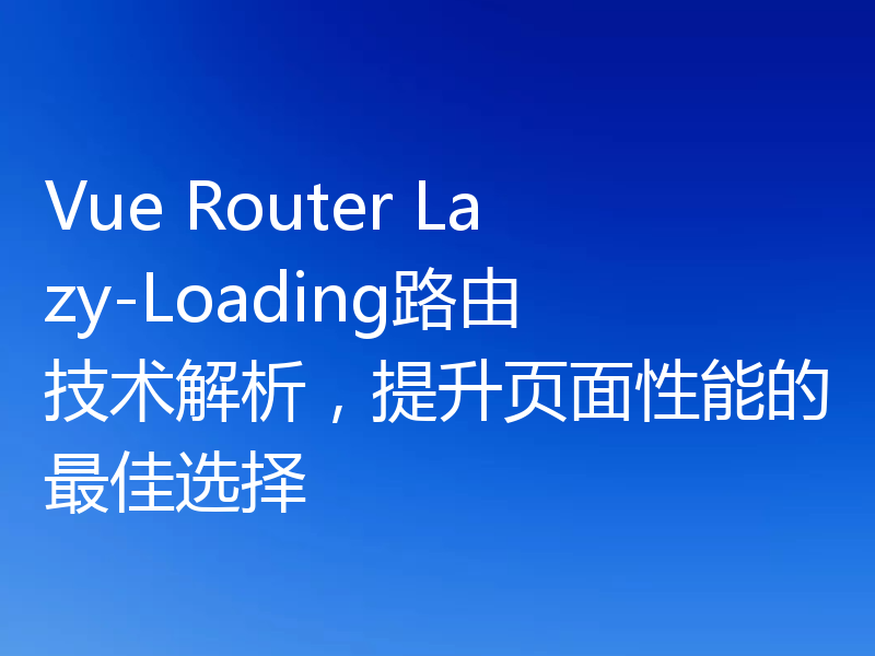 Vue Router Lazy-Loading路由技术解析,提升页面性能的最佳选择