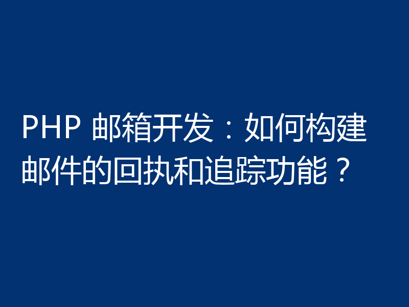 PHP 邮箱开发:如何构建邮件的回执和追踪功能?